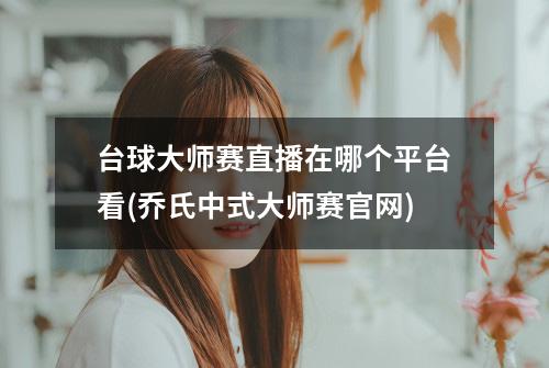 台球大师赛直播在哪个平台看(乔氏中式大师赛官网)