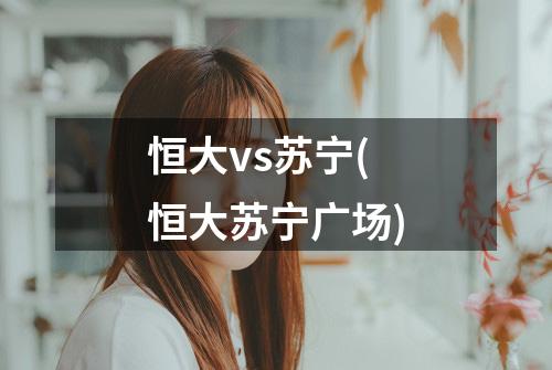 恒大vs苏宁(恒大苏宁广场)