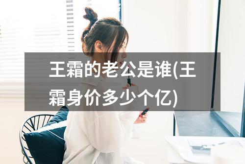 王霜的老公是谁(王霜身价多少个亿)